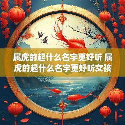 属虎的起什么名字更好听 属虎的起什么名字更好听女孩