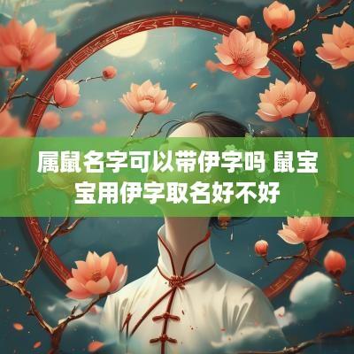 属鼠名字可以带伊字吗 鼠宝宝用伊字取名好不好