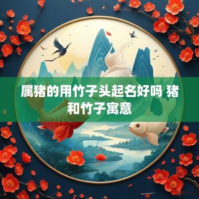 属猪的用竹子头起名好吗 猪和竹子寓意