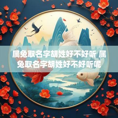 属兔取名字胡姓好不好听 属兔取名字胡姓好不好听呢