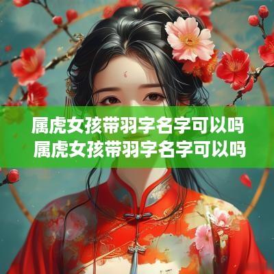 属虎女孩带羽字名字可以吗 属虎女孩带羽字名字可以吗怎么取