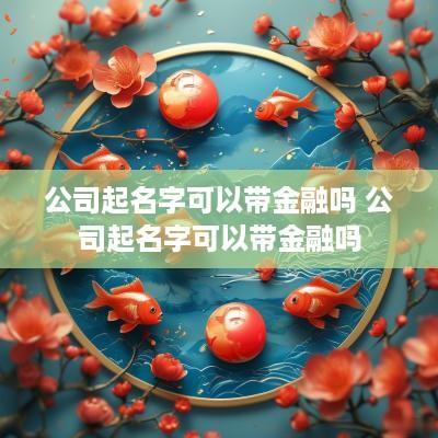 公司起名字可以带金融吗 公司起名字可以带金融吗