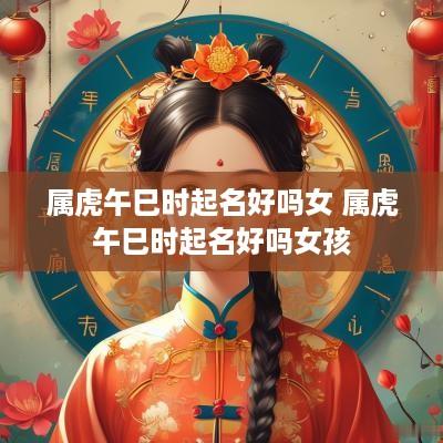 属虎午巳时起名好吗女 属虎午巳时起名好吗女孩