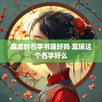属龙的名字书瑞好吗 龙瑞这个名字好么