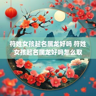 符姓女孩起名属龙好吗 符姓女孩起名属龙好吗怎么取