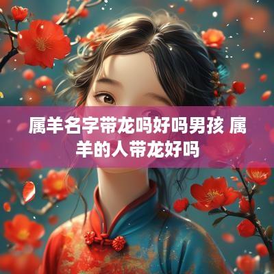 属羊名字带龙吗好吗男孩 属羊的人带龙好吗