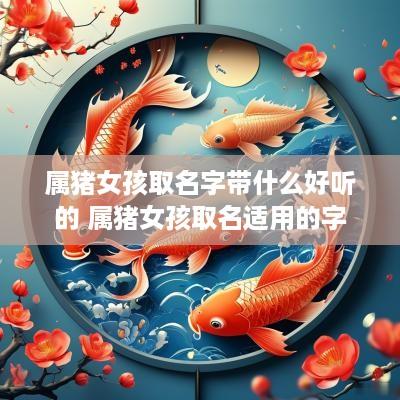 属猪女孩取名字带什么好听的 属猪女孩取名适用的字