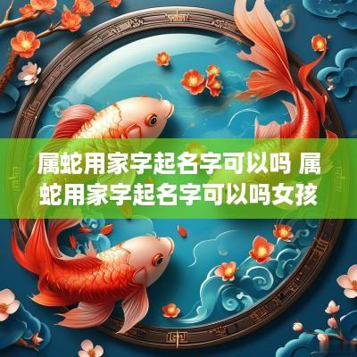 属蛇用家字起名字可以吗 属蛇用家字起名字可以吗女孩