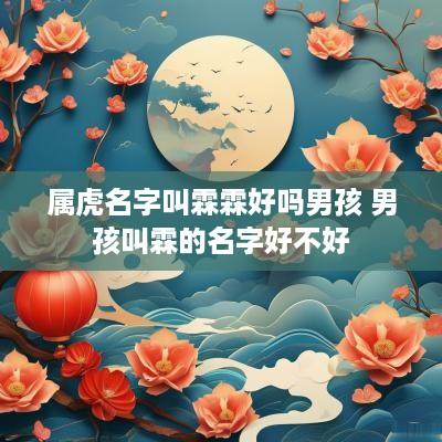 属虎名字叫霖霖好吗男孩 男孩叫霖的名字好不好