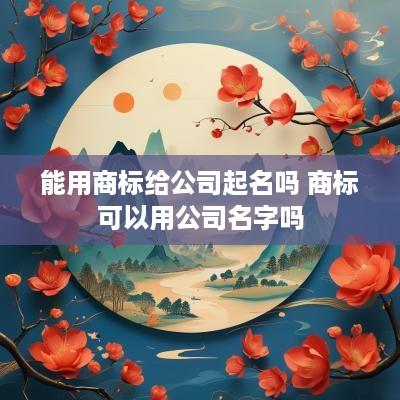 能用商标给公司起名吗 商标可以用公司名字吗