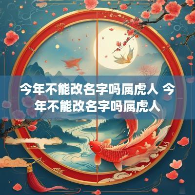 今年不能改名字吗属虎人 今年不能改名字吗属虎人
