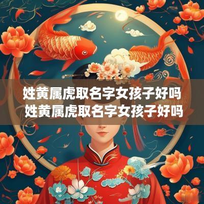 姓黄属虎取名字女孩子好吗 姓黄属虎取名字女孩子好吗