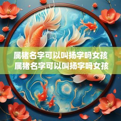 属猪名字可以叫扬字吗女孩 属猪名字可以叫扬字吗女孩子