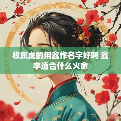 收属虎的用鑫作名字好吗 鑫字适合什么火命