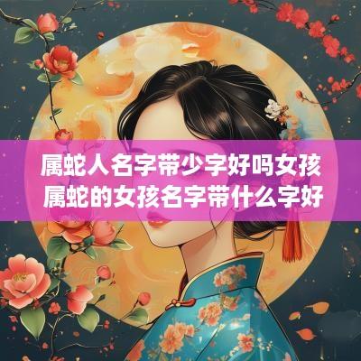 属蛇人名字带少字好吗女孩 属蛇的女孩名字带什么字好