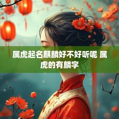 属虎起名麒麟好不好听呢 属虎的有麟字
