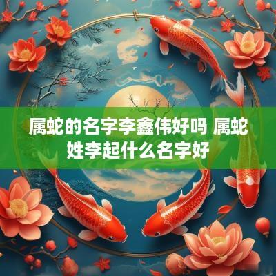属蛇的名字李鑫伟好吗 属蛇姓李起什么名字好