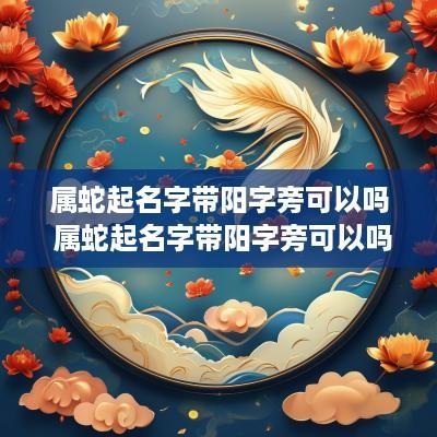 属蛇起名字带阳字旁可以吗 属蛇起名字带阳字旁可以吗女孩