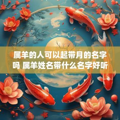 属羊的人可以起带月的名字吗 属羊姓名带什么名字好听