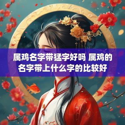 属鸡名字带猛字好吗 属鸡的名字带上什么字的比较好