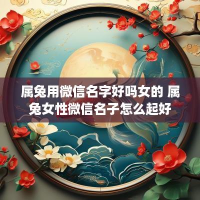 属兔用微信名字好吗女的 属兔女性微信名子怎么起好