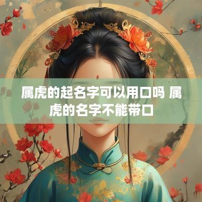属虎的起名字可以用口吗 属虎的名字不能带口