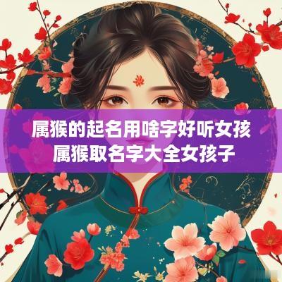 属猴的起名用啥字好听女孩 属猴取名字大全女孩子
