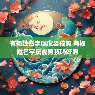 有杨姓名字属虎男孩吗 有杨姓名字属虎男孩吗好吗