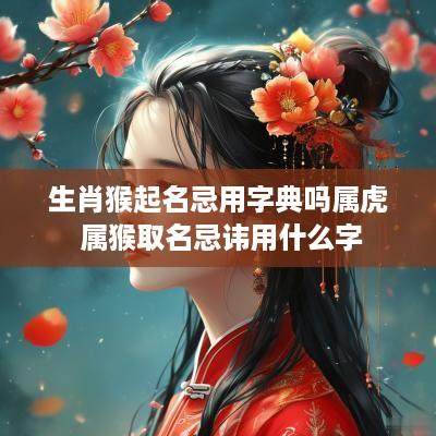 生肖猴起名忌用字典吗属虎 属猴取名忌讳用什么字