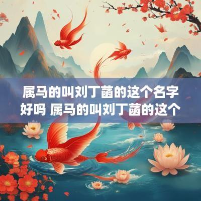 属马的叫刘丁菡的这个名字好吗 属马的叫刘丁菡的这个名字好吗女孩