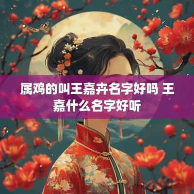 属鸡的叫王嘉卉名字好吗 王嘉什么名字好听