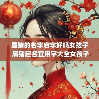 属猪的名字启字好吗女孩子 属猪起名宜用字大全女孩子