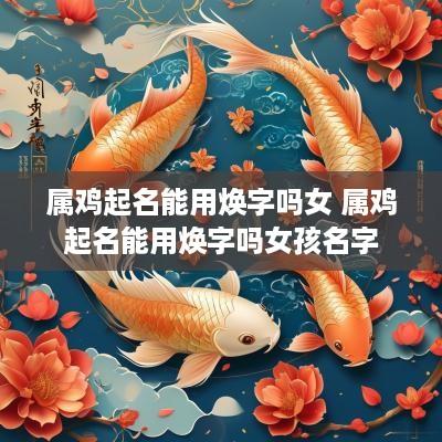 属鸡起名能用焕字吗女 属鸡起名能用焕字吗女孩名字