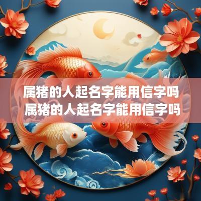 属猪的人起名字能用信字吗 属猪的人起名字能用信字吗女孩