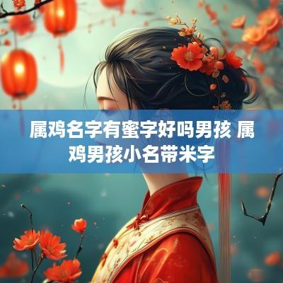 属鸡名字有蜜字好吗男孩 属鸡男孩小名带米字
