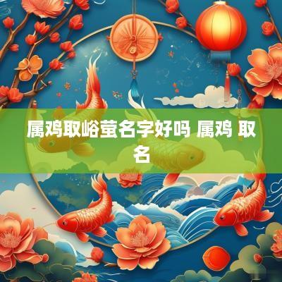 属鸡取峪萤名字好吗 属鸡 取名