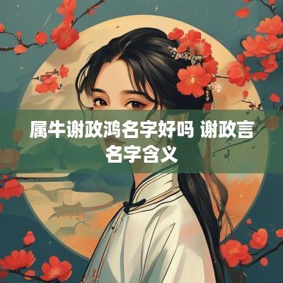 属牛谢政鸿名字好吗 谢政言名字含义