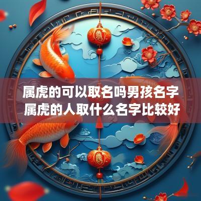 属虎的可以取名吗男孩名字 属虎的人取什么名字比较好男孩 属虎的可以取名吗男孩名字 属虎的人取什么名字比较好男孩