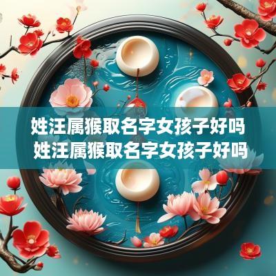 姓汪属猴取名字女孩子好吗 姓汪属猴取名字女孩子好吗