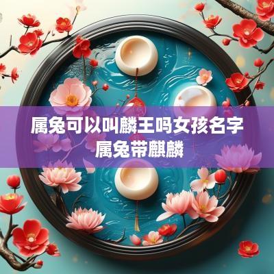 属兔可以叫麟王吗女孩名字 属兔带麒麟