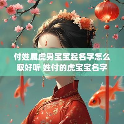 付姓属虎男宝宝起名字怎么取好听 姓付的虎宝宝名字