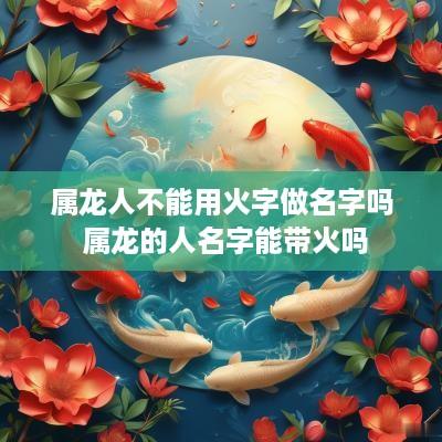 属龙人不能用火字做名字吗 属龙的人名字能带火吗