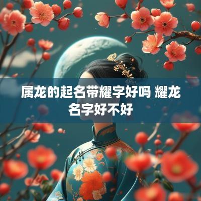 属龙的起名带耀字好吗 耀龙名字好不好