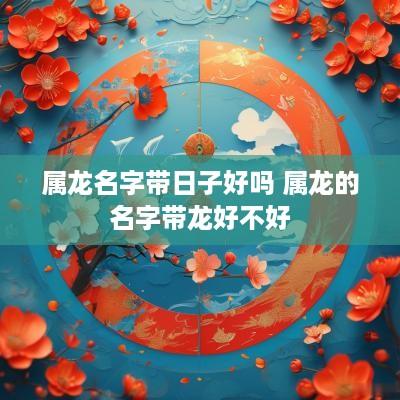 属龙名字带日子好吗 属龙的名字带龙好不好