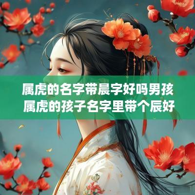 属虎的名字带晨字好吗男孩 属虎的孩子名字里带个辰好吗