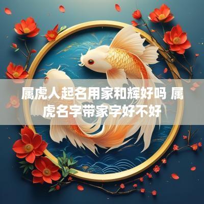 属虎人起名用家和辉好吗 属虎名字带家字好不好