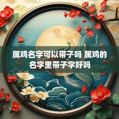 属鸡名字可以带子吗 属鸡的名字里带子字好吗