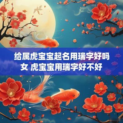 给属虎宝宝起名用瑞字好吗女 虎宝宝用瑞字好不好