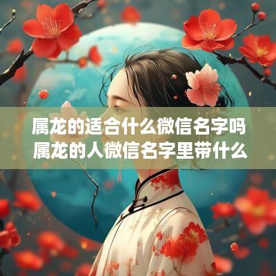 属龙的适合什么微信名字吗 属龙的人微信名字里带什么字最好