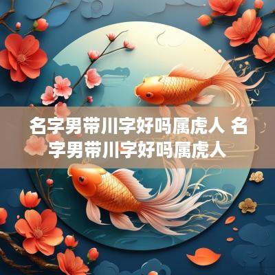 名字男带川字好吗属虎人 名字男带川字好吗属虎人
